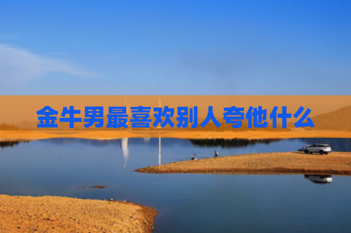 金牛男最喜欢别人夸他什么