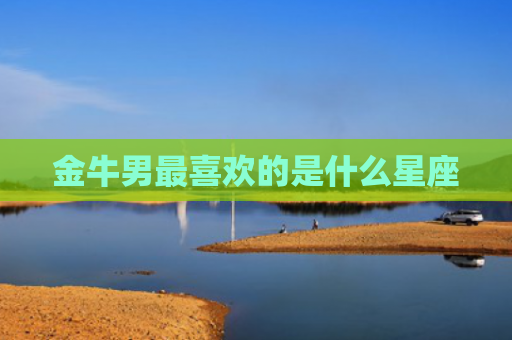 金牛男最喜欢的是什么星座