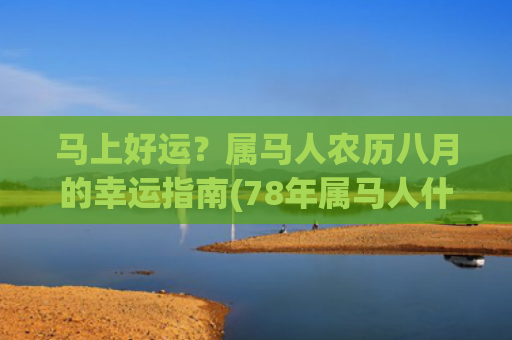 马上好运？属马人农历八月的幸运指南(78年属马人什么时候走好运)
