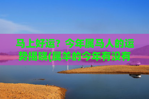 马上好运？今年属马人的运势揭晓(属羊的今年有没有好运)