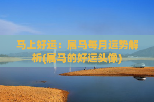 马上好运：属马每月运势解析(属马的好运头像)