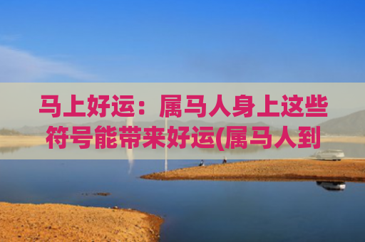 马上好运：属马人身上这些符号能带来好运(属马人到底什么时候好运)
