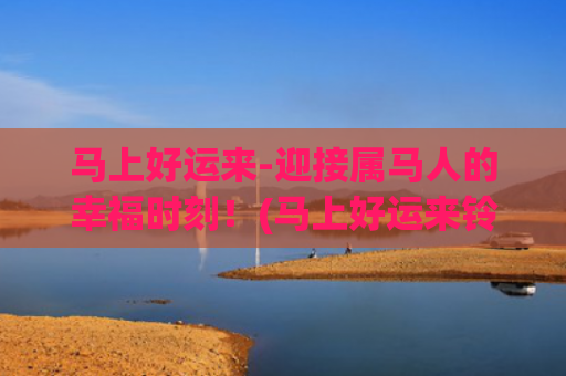 马上好运来-迎接属马人的幸福时刻！(马上好运来铃声)