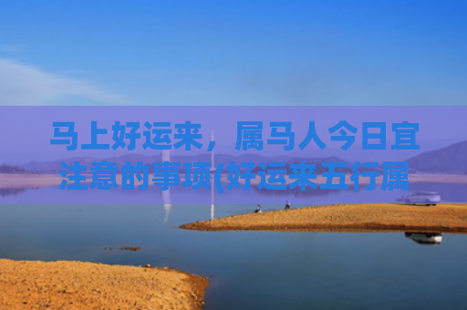 马上好运来，属马人今日宜注意的事项(好运来五行属什么)