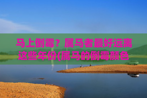 马上倒霉？属马者最好远离这些年份(属马的倒霉颜色)