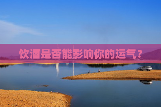 饮酒是否能影响你的运气？