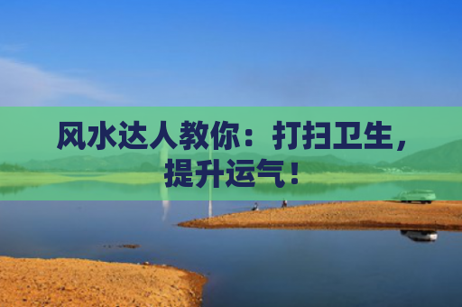 风水达人教你：打扫卫生，提升运气！