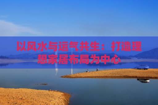 以风水与运气共生：打造理想家居布局为中心