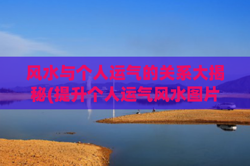 风水与个人运气的关系大揭秘(提升个人运气风水图片)