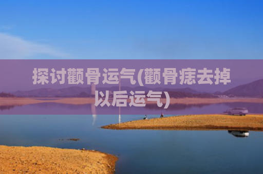 探讨颧骨运气(颧骨痣去掉以后运气)