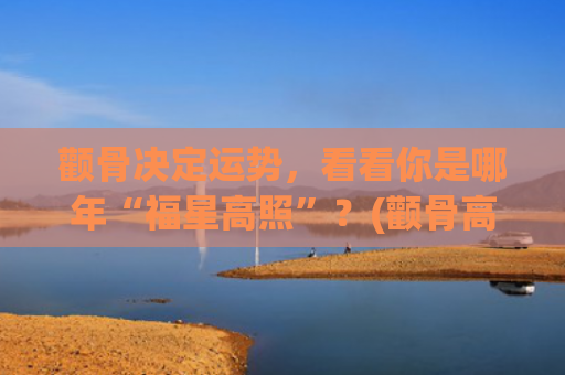 颧骨决定运势，看看你是哪年“福星高照”？(颧骨高运势)