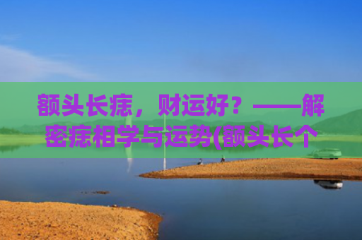 额头长痣，财运好？——解密痣相学与运势(额头长个痣好不好)