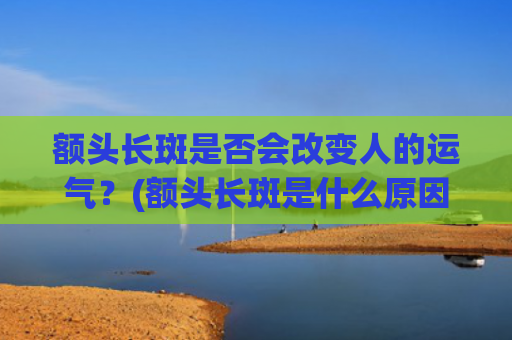 额头长斑是否会改变人的运气？(额头长斑是什么原因引起的女性)