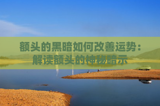 额头的黑暗如何改善运势：解读额头的神秘暗示