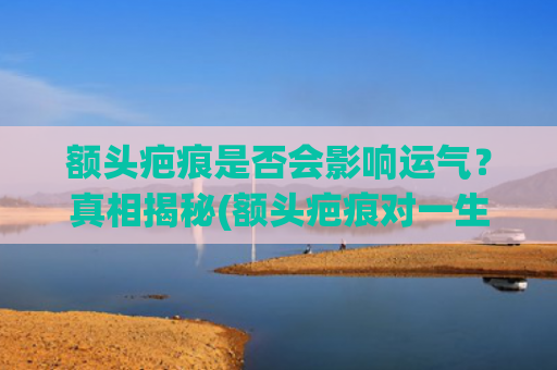 额头疤痕是否会影响运气？真相揭秘(额头疤痕对一生的影响)