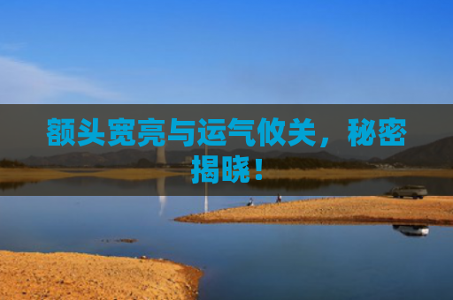 额头宽亮与运气攸关，秘密揭晓！