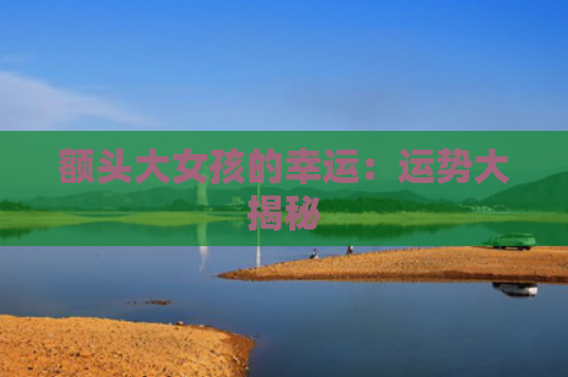 额头大女孩的幸运：运势大揭秘