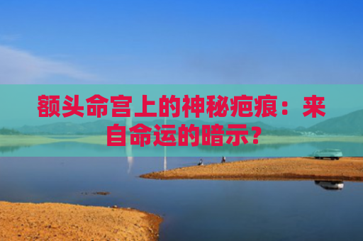 额头命宫上的神秘疤痕：来自命运的暗示？