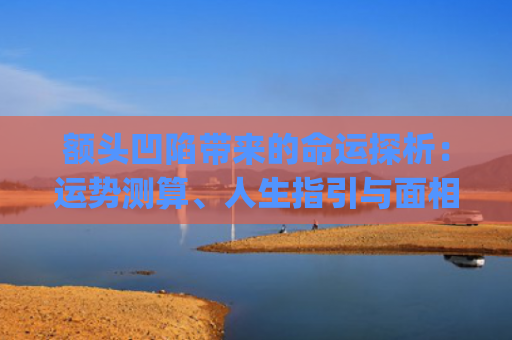 额头凹陷带来的命运探析：运势测算、人生指引与面相学解读(额头凹陷怎么填充)