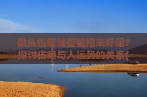 额头伤疤是否能招来好运？探讨伤疤与人运势的关系(额头伤疤怎么修复)