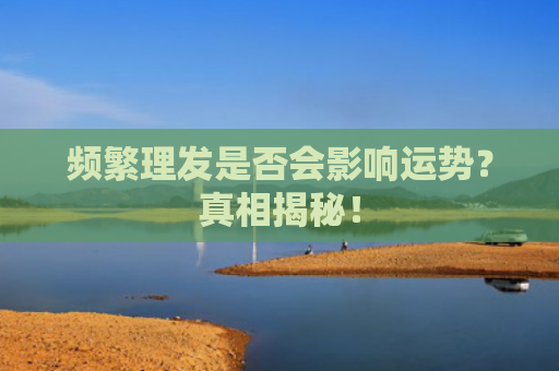 频繁理发是否会影响运势？真相揭秘！