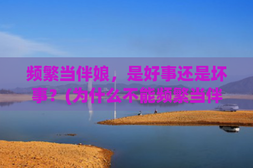 频繁当伴娘，是好事还是坏事？(为什么不能频繁当伴娘)