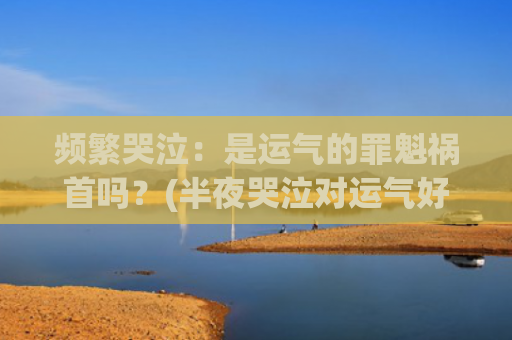 频繁哭泣：是运气的罪魁祸首吗？(半夜哭泣对运气好不好)