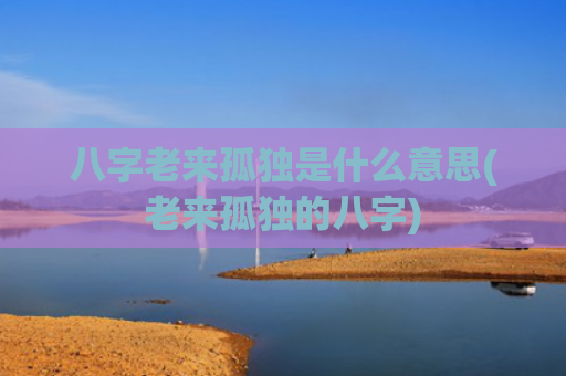 八字老来孤独是什么意思(老来孤独的八字)