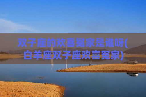 双子座的欢喜冤家是谁呀(白羊座双子座欢喜冤家)