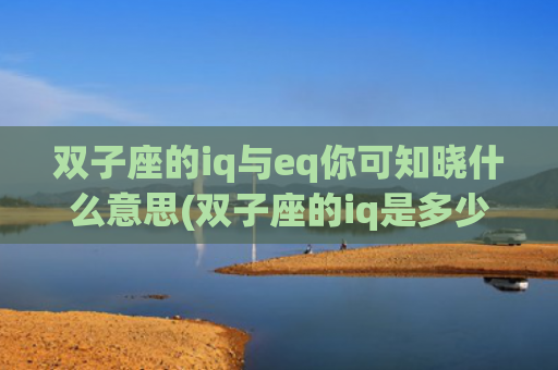 双子座的iq与eq你可知晓什么意思(双子座的iq是多少)