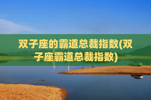 双子座的霸道总裁指数(双子座霸道总裁指数)