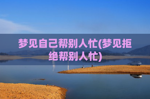梦见自己帮别人忙(梦见拒绝帮别人忙)