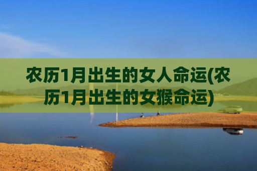 农历1月出生的女人命运(农历1月出生的女猴命运) 农历1月出生的女人命运(农历1月出生的女猴命运)