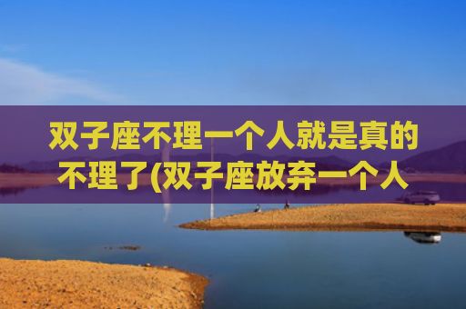 双子座不理一个人就是真的不理了(双子座放弃一个人的表现) 双子座不理一个人就是真的不理了(双子座放弃一个人的表现)