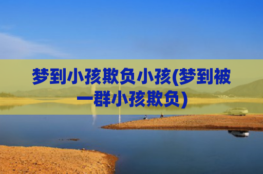 梦到小孩欺负小孩(梦到被一群小孩欺负) 梦到小孩欺负小孩(梦到被一群小孩欺负)