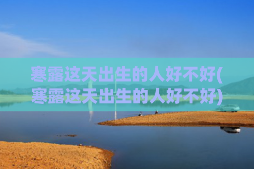 寒露这天出生的人好不好(寒露这天出生的人好不好)