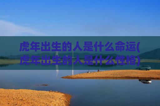虎年出生的人是什么命运(虎年出生的人是什么性格) 虎年出生的人是什么命运(虎年出生的人是什么性格)