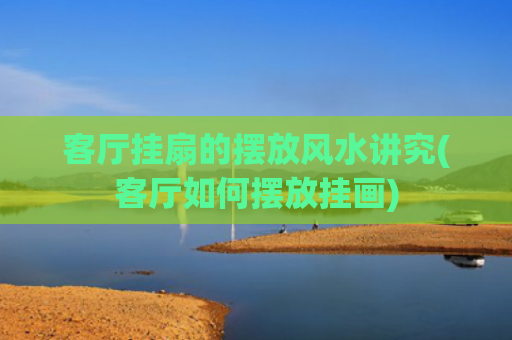 客厅挂扇的摆放风水讲究(客厅如何摆放挂画) 客厅挂扇的摆放风水讲究(客厅如何摆放挂画)
