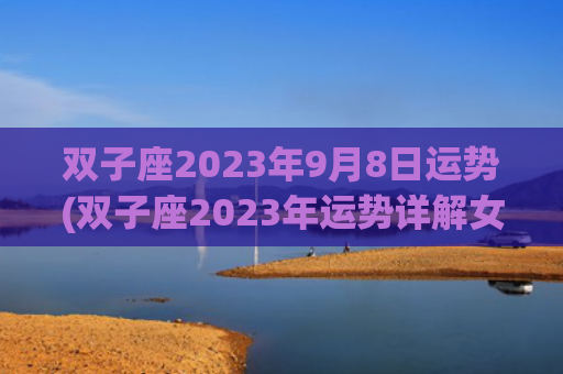 双子座2023年9月8日运势(双子座2023年运势详解女)