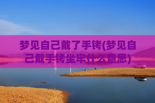 梦见自己戴了手铐(梦见自己戴手铐坐牢什么意思)