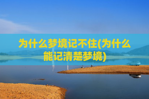 为什么梦境记不住(为什么能记清楚梦境)