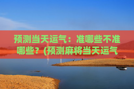 预测当天运气：准哪些不准哪些？(预测麻将当天运气)