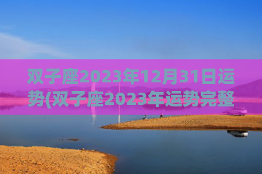 双子座2023年12月31日运势(双子座2023年运势完整版)