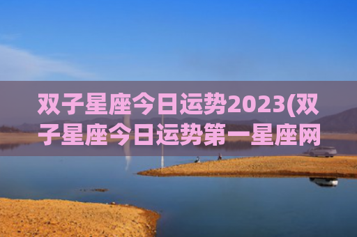双子星座今日运势2023(双子星座今日运势第一星座网)