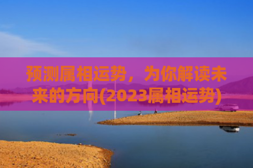 预测属相运势，为你解读未来的方向(2023属相运势)