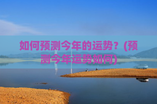如何预测今年的运势？(预测今年运势如何)