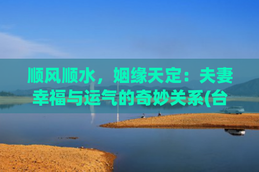 顺风顺水，姻缘天定：夫妻幸福与运气的奇妙关系(台风天顺风顺水)
