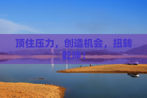 顶住压力，创造机会，扭转乾坤！