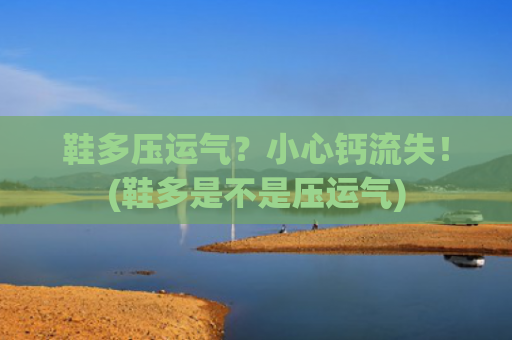 鞋多压运气？小心钙流失！(鞋多是不是压运气)