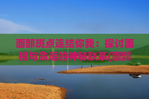 面部斑点连结你我：探讨面相与命运的神秘联系(面部斑点对应内脏问题)